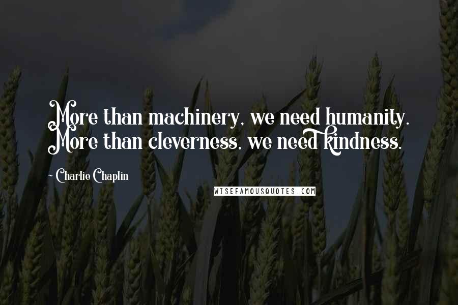 Charlie Chaplin Quotes: More than machinery, we need humanity. More than cleverness, we need kindness.