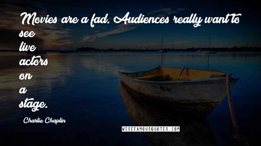 Charlie Chaplin Quotes: Movies are a fad. Audiences really want to see live actors on a stage.