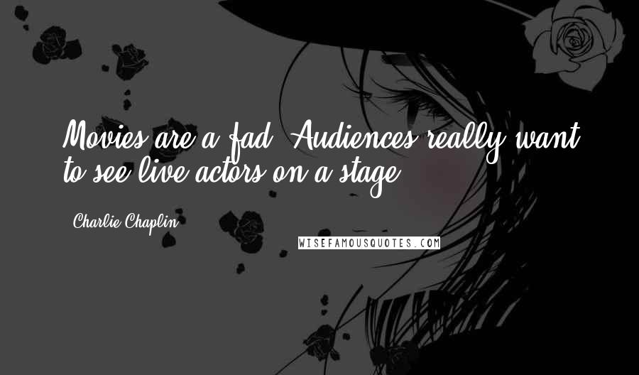 Charlie Chaplin Quotes: Movies are a fad. Audiences really want to see live actors on a stage.