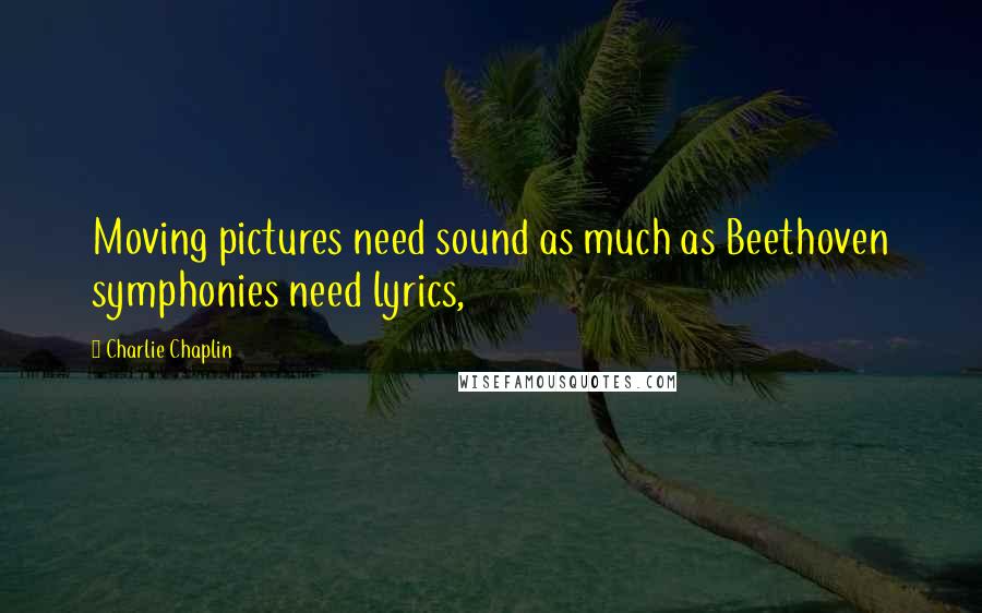 Charlie Chaplin Quotes: Moving pictures need sound as much as Beethoven symphonies need lyrics,