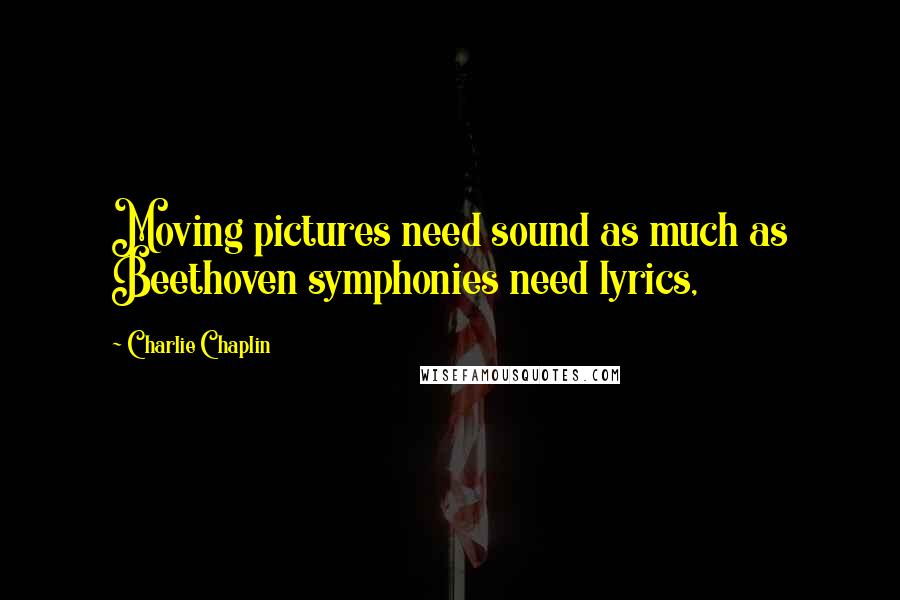 Charlie Chaplin Quotes: Moving pictures need sound as much as Beethoven symphonies need lyrics,