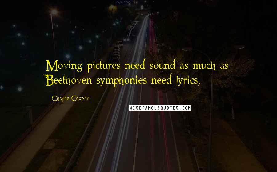 Charlie Chaplin Quotes: Moving pictures need sound as much as Beethoven symphonies need lyrics,