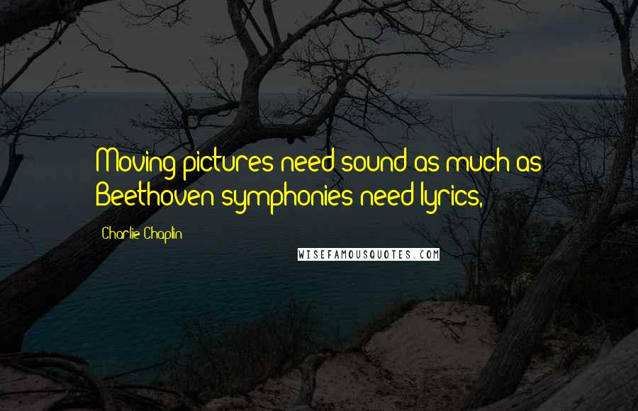 Charlie Chaplin Quotes: Moving pictures need sound as much as Beethoven symphonies need lyrics,