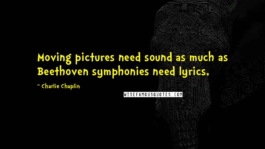 Charlie Chaplin Quotes: Moving pictures need sound as much as Beethoven symphonies need lyrics,