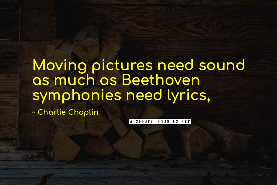 Charlie Chaplin Quotes: Moving pictures need sound as much as Beethoven symphonies need lyrics,