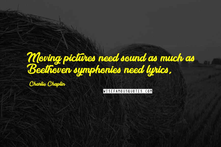 Charlie Chaplin Quotes: Moving pictures need sound as much as Beethoven symphonies need lyrics,