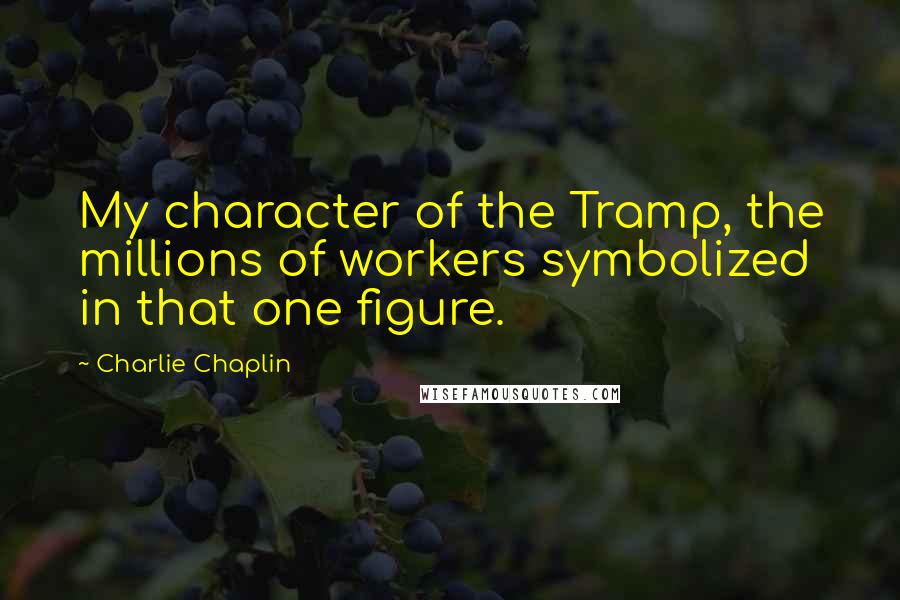 Charlie Chaplin Quotes: My character of the Tramp, the millions of workers symbolized in that one figure.