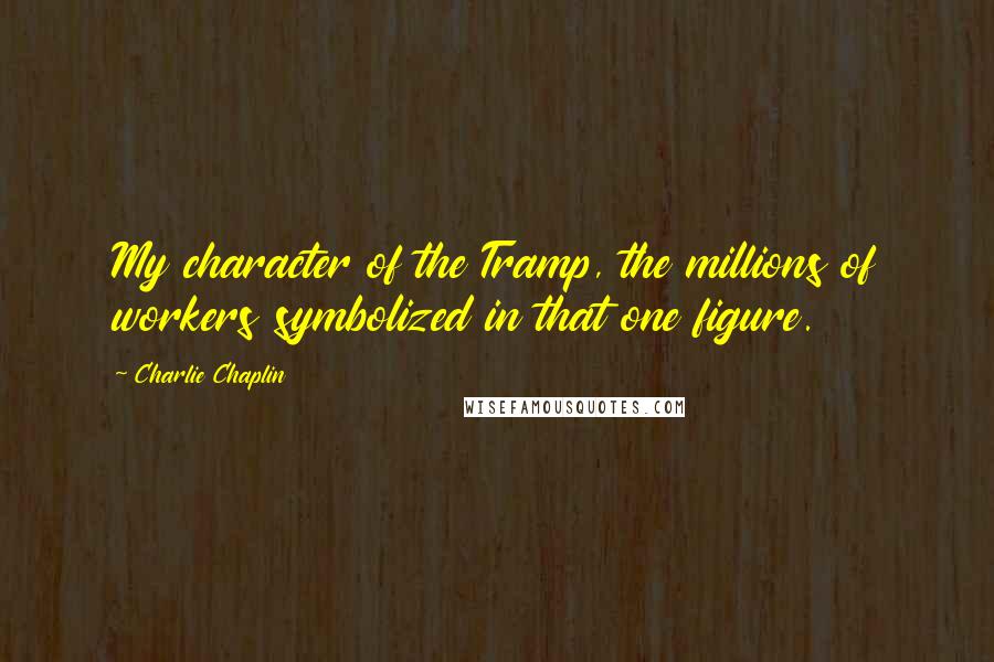 Charlie Chaplin Quotes: My character of the Tramp, the millions of workers symbolized in that one figure.