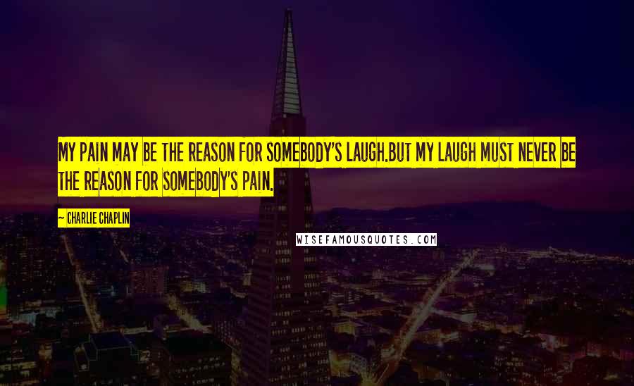 Charlie Chaplin Quotes: My pain may be the reason for somebody's laugh.But my laugh must never be the reason for somebody's pain.