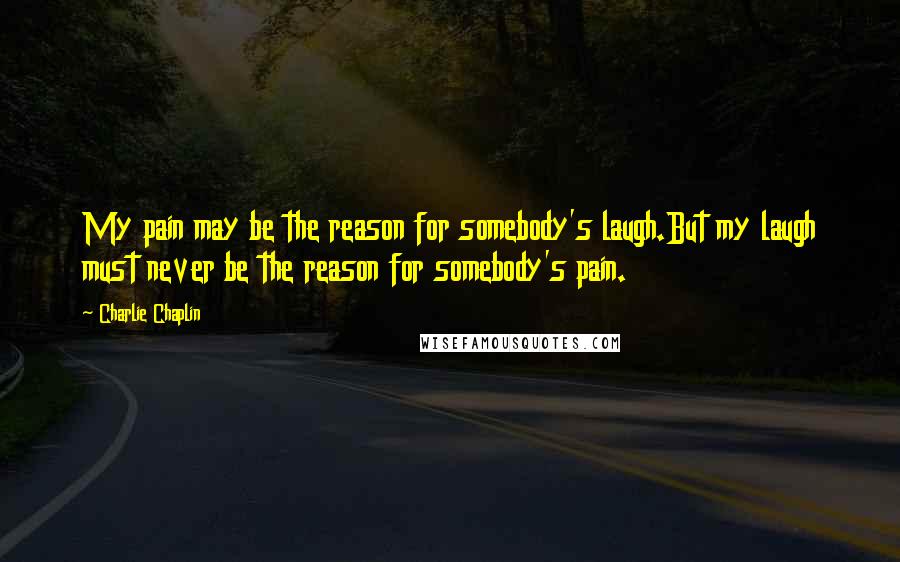 Charlie Chaplin Quotes: My pain may be the reason for somebody's laugh.But my laugh must never be the reason for somebody's pain.