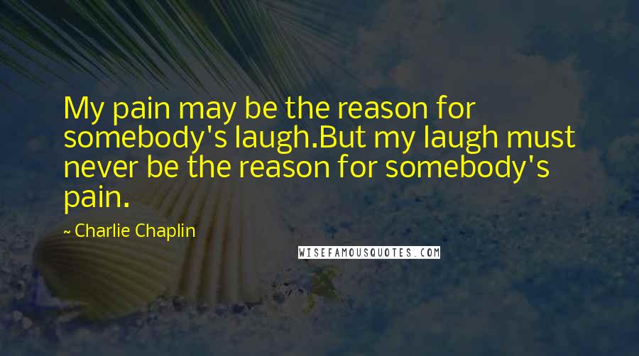 Charlie Chaplin Quotes: My pain may be the reason for somebody's laugh.But my laugh must never be the reason for somebody's pain.