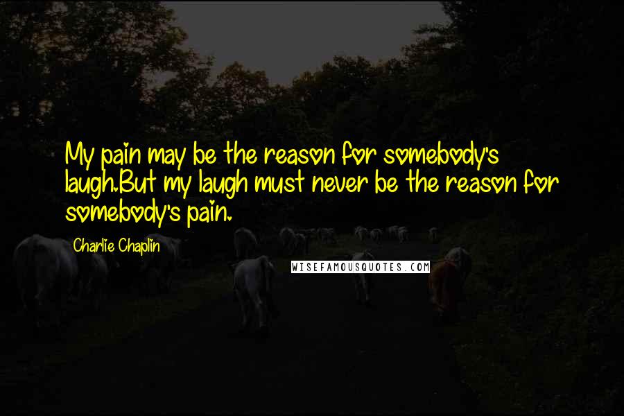 Charlie Chaplin Quotes: My pain may be the reason for somebody's laugh.But my laugh must never be the reason for somebody's pain.