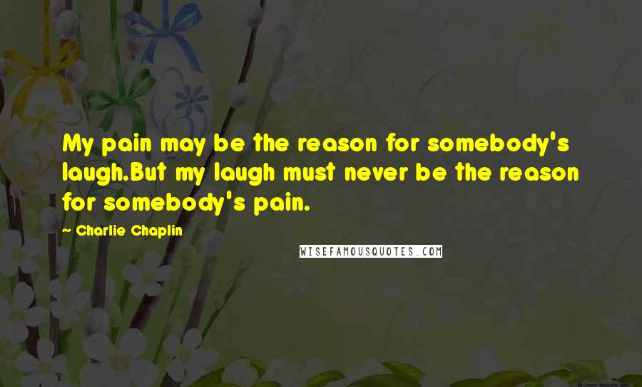 Charlie Chaplin Quotes: My pain may be the reason for somebody's laugh.But my laugh must never be the reason for somebody's pain.