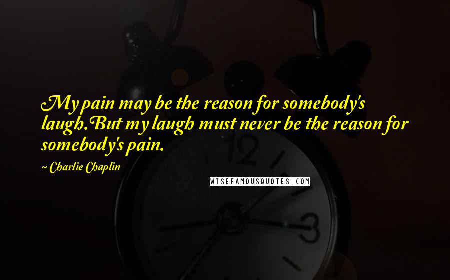 Charlie Chaplin Quotes: My pain may be the reason for somebody's laugh.But my laugh must never be the reason for somebody's pain.