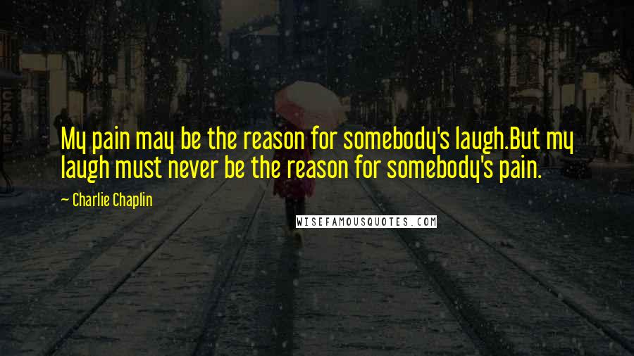 Charlie Chaplin Quotes: My pain may be the reason for somebody's laugh.But my laugh must never be the reason for somebody's pain.