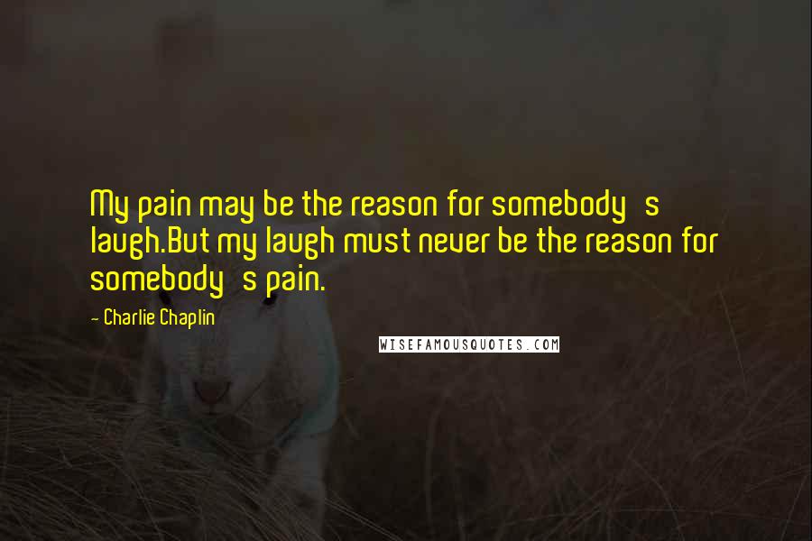 Charlie Chaplin Quotes: My pain may be the reason for somebody's laugh.But my laugh must never be the reason for somebody's pain.