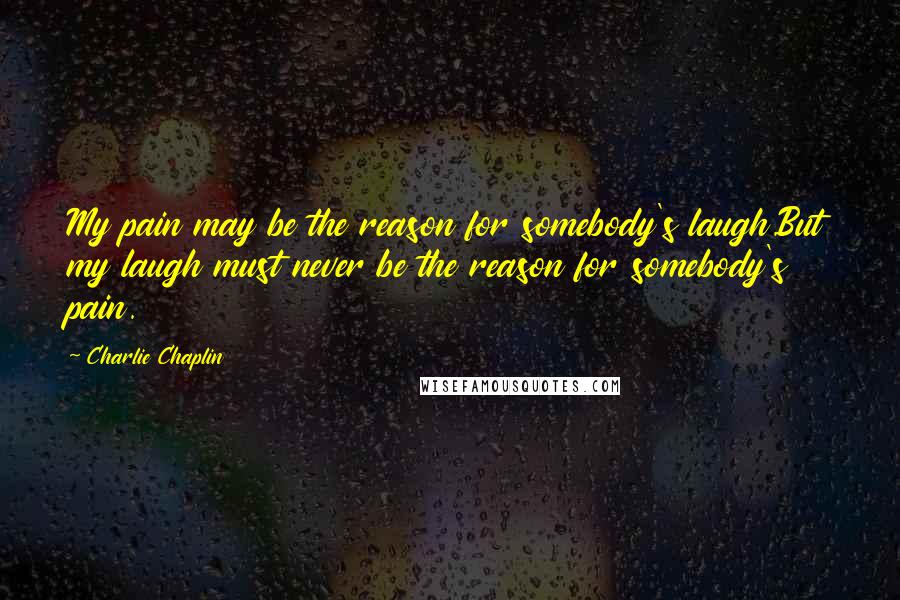 Charlie Chaplin Quotes: My pain may be the reason for somebody's laugh.But my laugh must never be the reason for somebody's pain.