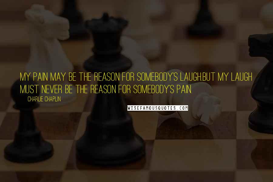 Charlie Chaplin Quotes: My pain may be the reason for somebody's laugh.But my laugh must never be the reason for somebody's pain.