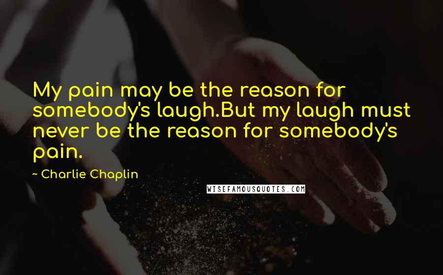 Charlie Chaplin Quotes: My pain may be the reason for somebody's laugh.But my laugh must never be the reason for somebody's pain.