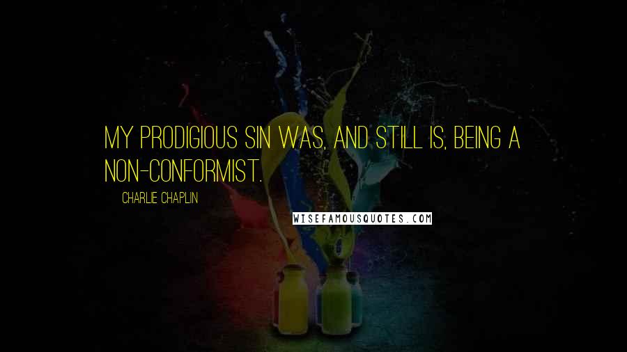 Charlie Chaplin Quotes: My prodigious sin was, and still is, being a non-conformist.