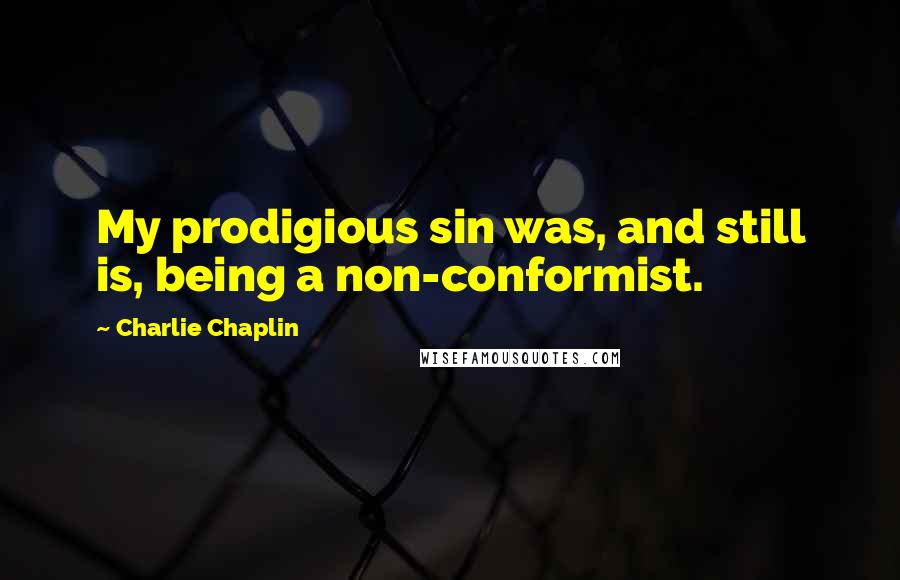 Charlie Chaplin Quotes: My prodigious sin was, and still is, being a non-conformist.
