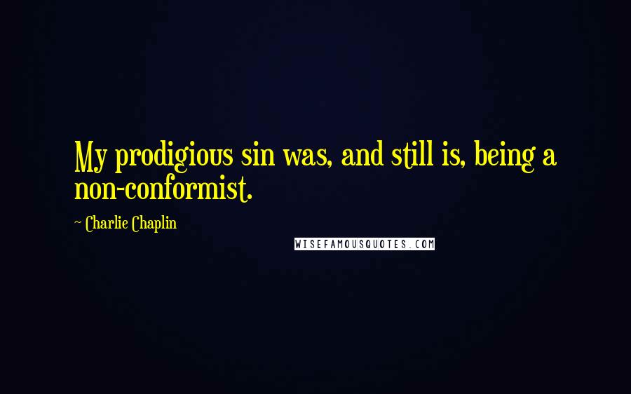 Charlie Chaplin Quotes: My prodigious sin was, and still is, being a non-conformist.