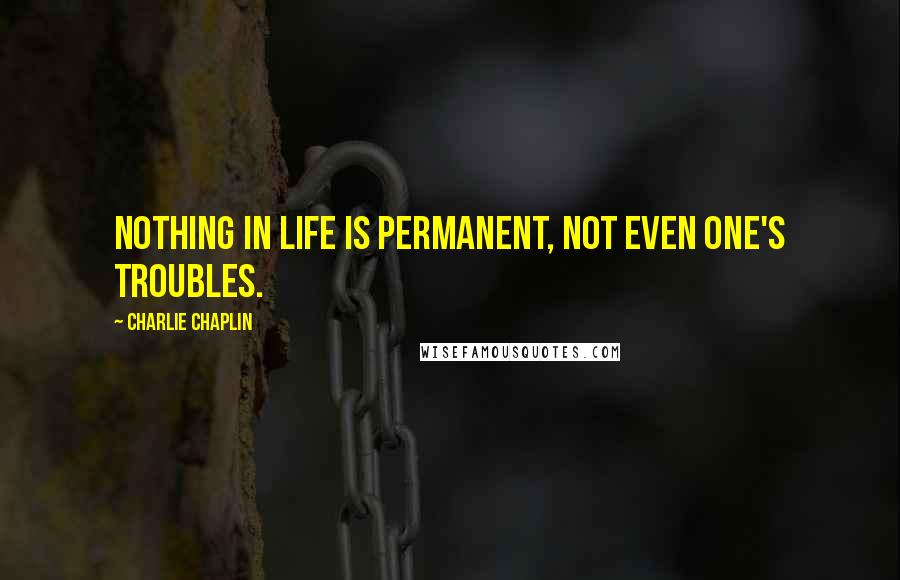 Charlie Chaplin Quotes: Nothing in life is permanent, not even one's troubles.