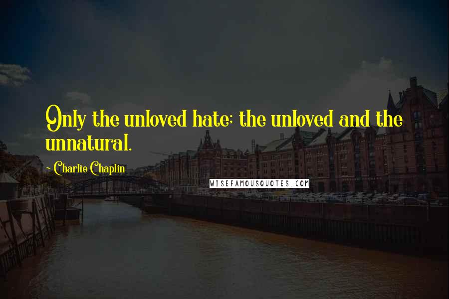 Charlie Chaplin Quotes: Only the unloved hate; the unloved and the unnatural.