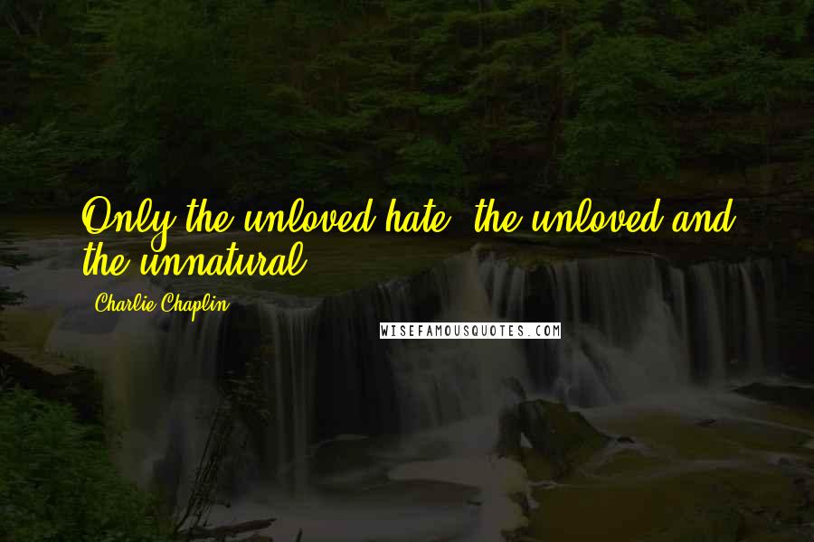 Charlie Chaplin Quotes: Only the unloved hate; the unloved and the unnatural.