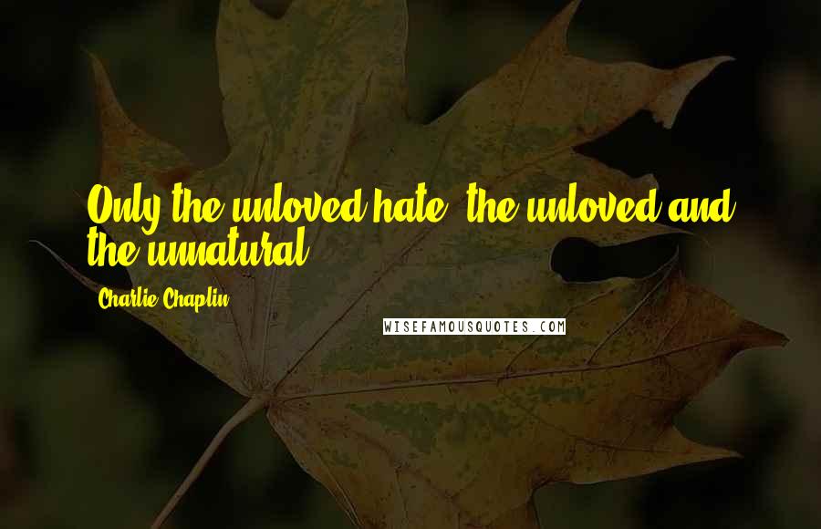 Charlie Chaplin Quotes: Only the unloved hate; the unloved and the unnatural.