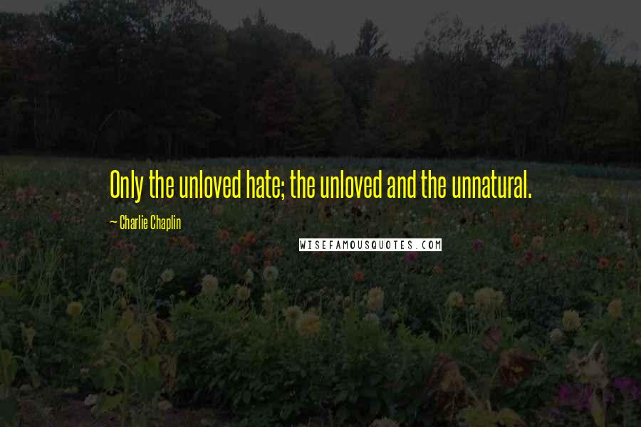 Charlie Chaplin Quotes: Only the unloved hate; the unloved and the unnatural.