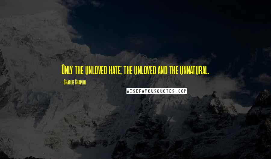 Charlie Chaplin Quotes: Only the unloved hate; the unloved and the unnatural.