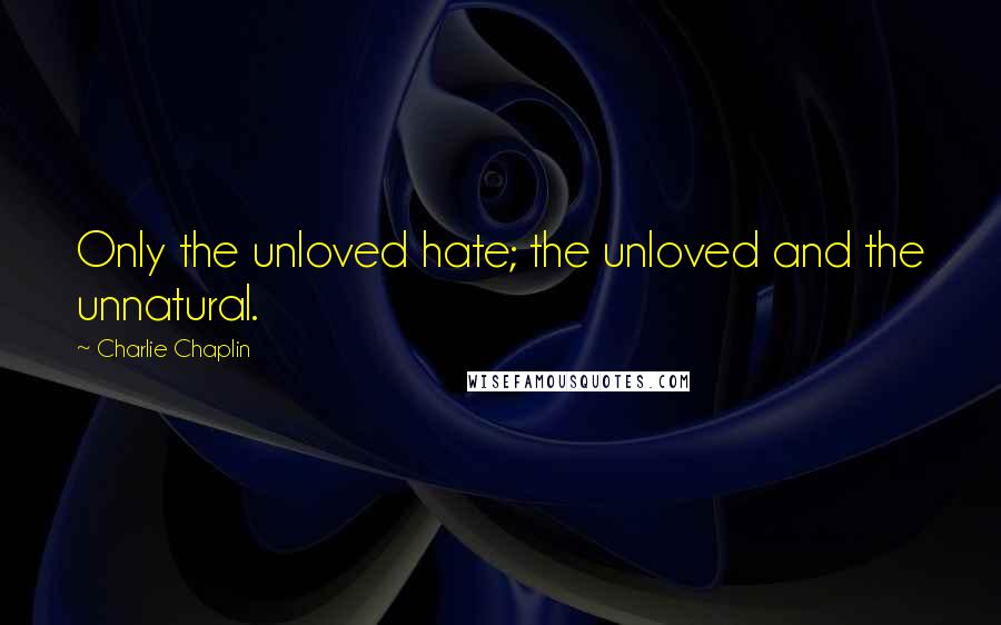 Charlie Chaplin Quotes: Only the unloved hate; the unloved and the unnatural.