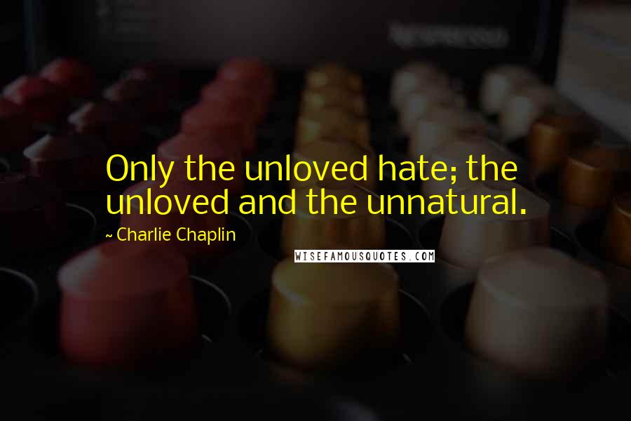 Charlie Chaplin Quotes: Only the unloved hate; the unloved and the unnatural.