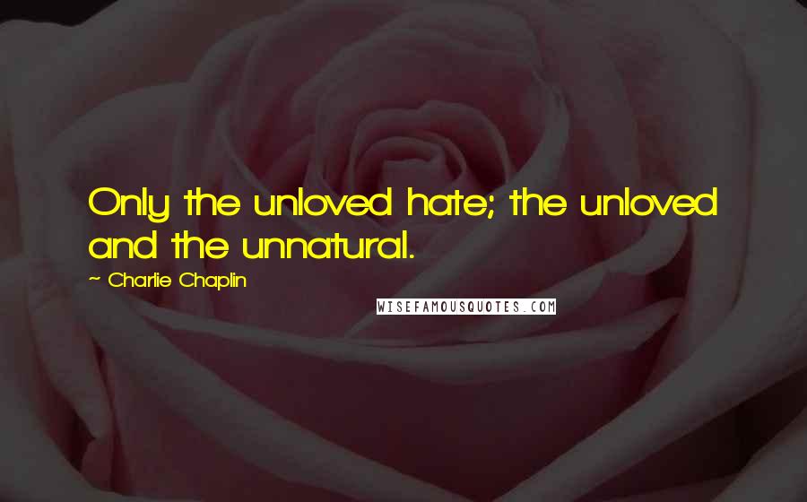 Charlie Chaplin Quotes: Only the unloved hate; the unloved and the unnatural.