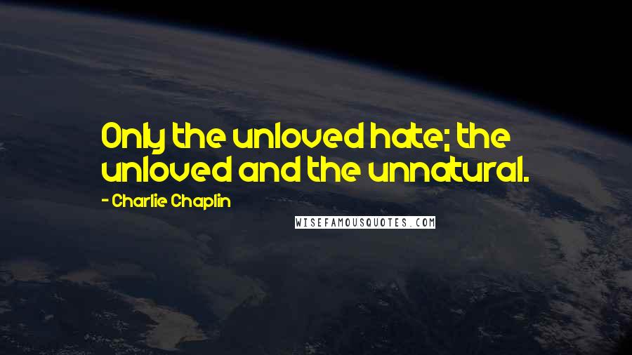 Charlie Chaplin Quotes: Only the unloved hate; the unloved and the unnatural.