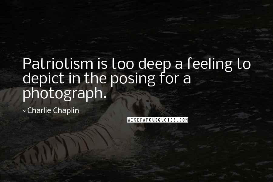 Charlie Chaplin Quotes: Patriotism is too deep a feeling to depict in the posing for a photograph.
