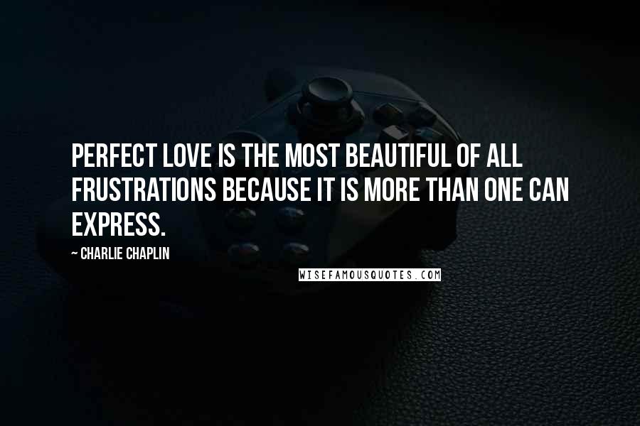 Charlie Chaplin Quotes: Perfect love is the most beautiful of all frustrations because it is more than one can express.