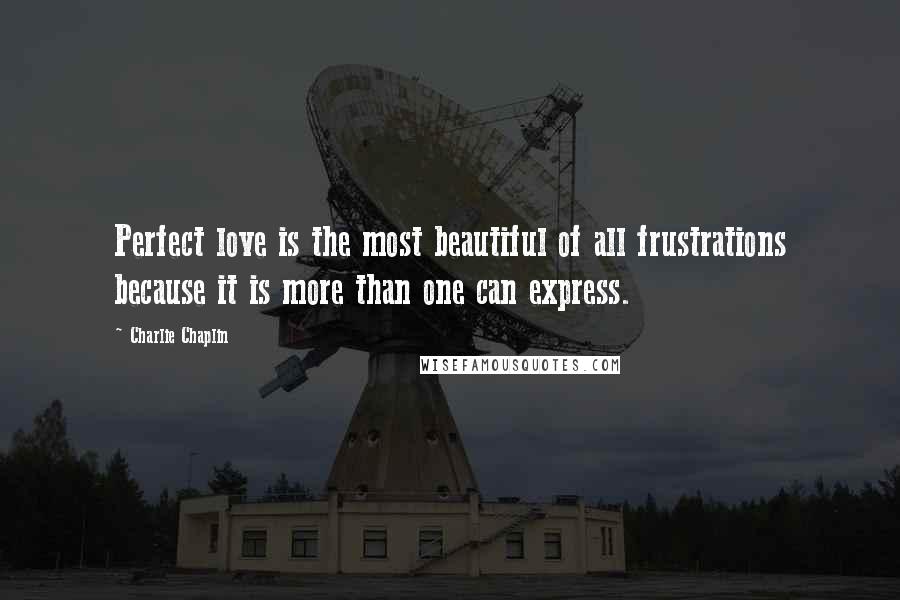 Charlie Chaplin Quotes: Perfect love is the most beautiful of all frustrations because it is more than one can express.