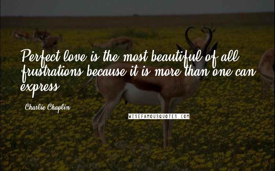 Charlie Chaplin Quotes: Perfect love is the most beautiful of all frustrations because it is more than one can express.