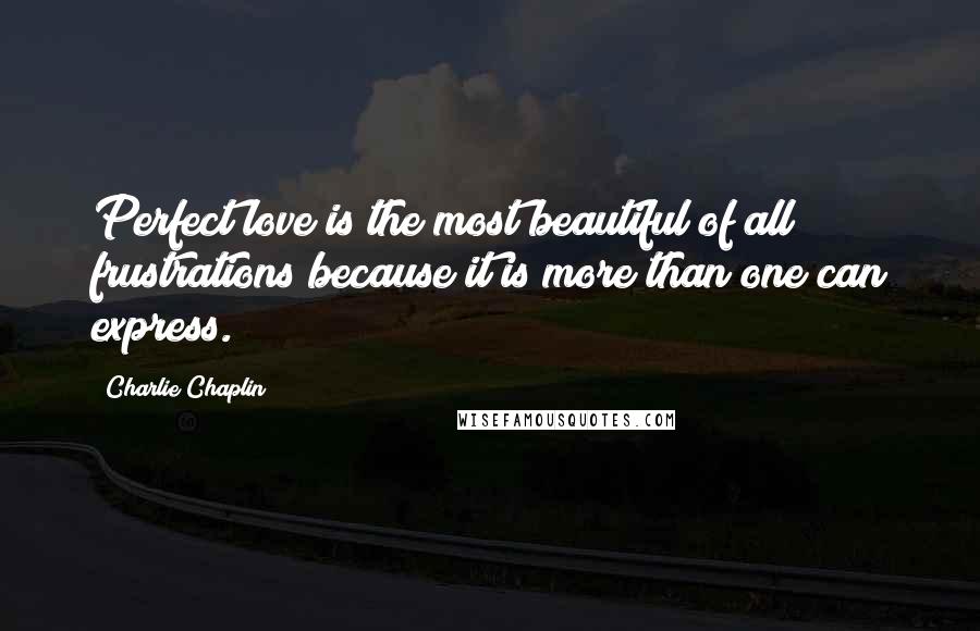 Charlie Chaplin Quotes: Perfect love is the most beautiful of all frustrations because it is more than one can express.