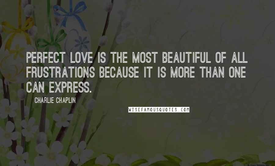 Charlie Chaplin Quotes: Perfect love is the most beautiful of all frustrations because it is more than one can express.