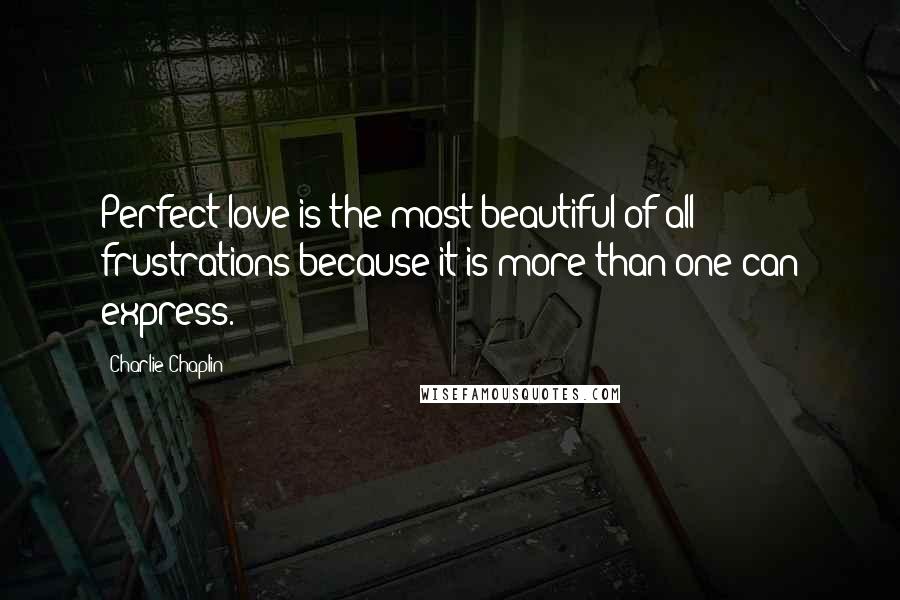 Charlie Chaplin Quotes: Perfect love is the most beautiful of all frustrations because it is more than one can express.