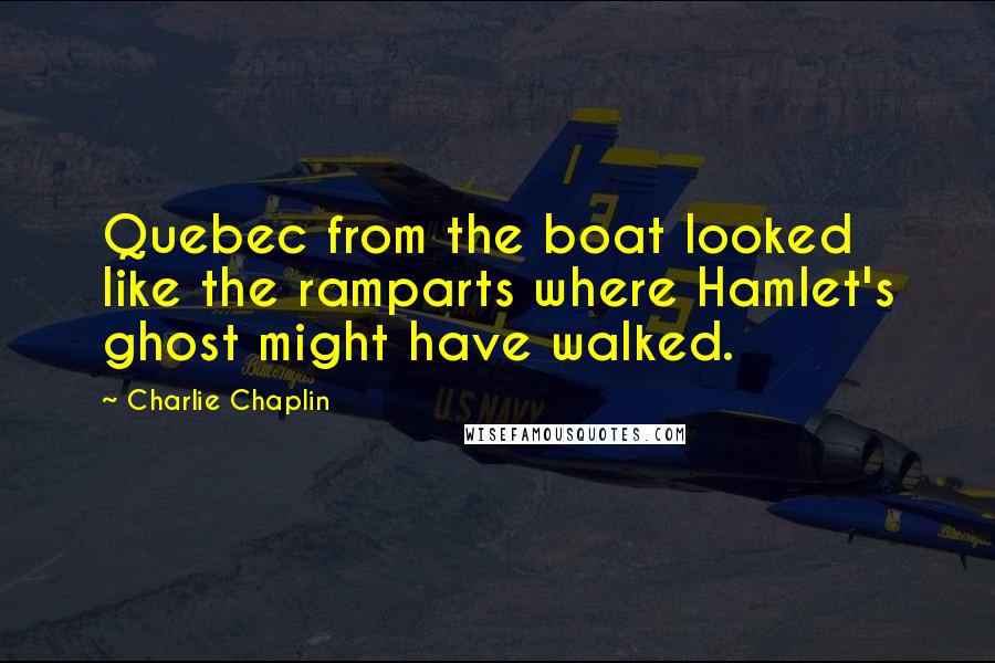 Charlie Chaplin Quotes: Quebec from the boat looked like the ramparts where Hamlet's ghost might have walked.