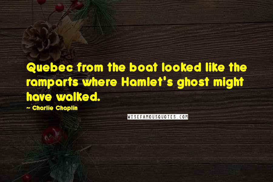 Charlie Chaplin Quotes: Quebec from the boat looked like the ramparts where Hamlet's ghost might have walked.