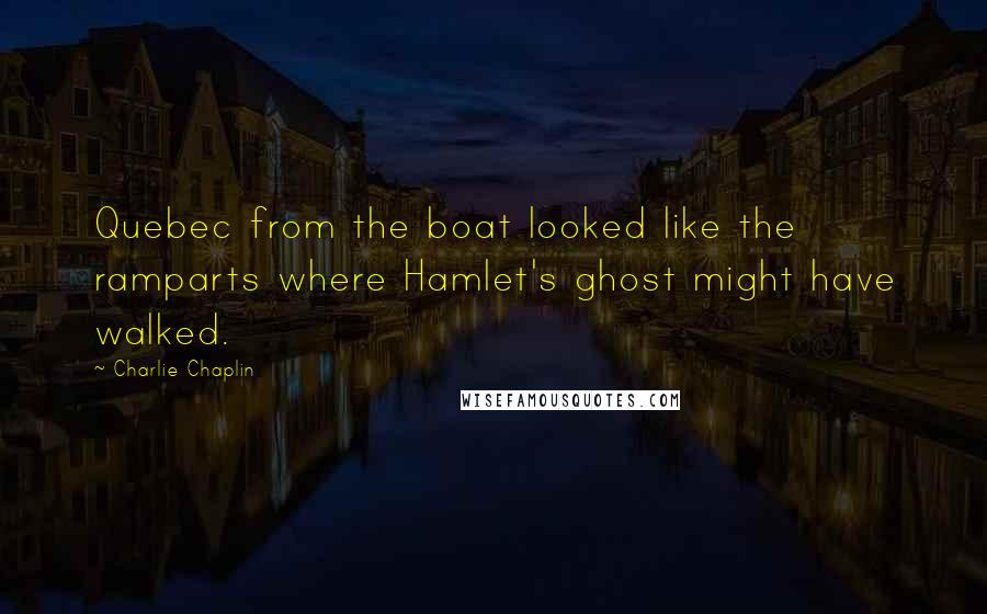 Charlie Chaplin Quotes: Quebec from the boat looked like the ramparts where Hamlet's ghost might have walked.