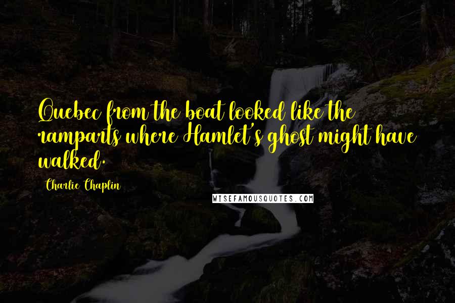 Charlie Chaplin Quotes: Quebec from the boat looked like the ramparts where Hamlet's ghost might have walked.