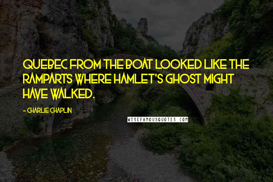 Charlie Chaplin Quotes: Quebec from the boat looked like the ramparts where Hamlet's ghost might have walked.