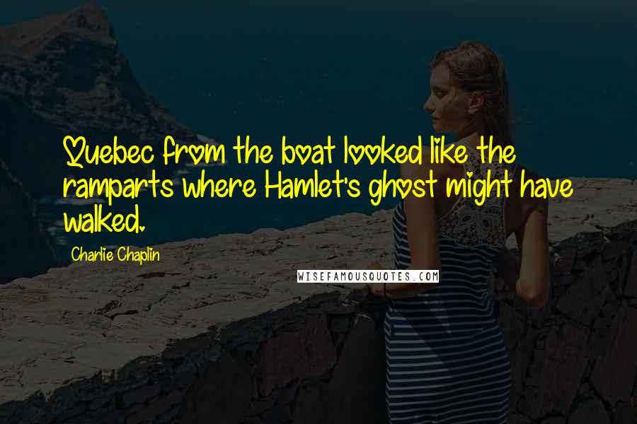 Charlie Chaplin Quotes: Quebec from the boat looked like the ramparts where Hamlet's ghost might have walked.