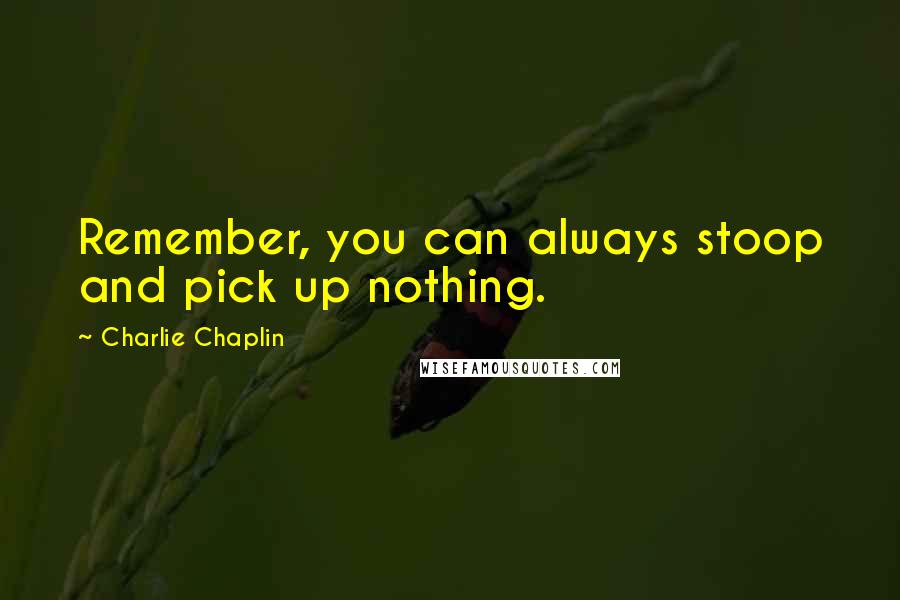 Charlie Chaplin Quotes: Remember, you can always stoop and pick up nothing.